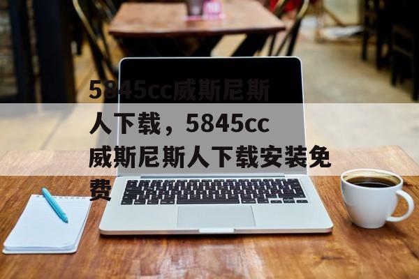 5845cc威斯尼斯人下载，5845cc威斯尼斯人下载安装免费