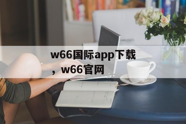 w66国际app下载，w66官网