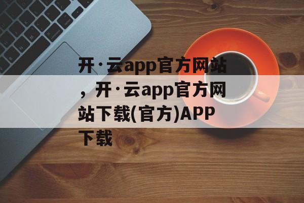 开·云app官方网站，开·云app官方网站下载(官方)APP下载