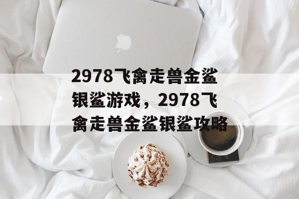 2978飞禽走兽金鲨银鲨游戏，2978飞禽走兽金鲨银鲨攻略