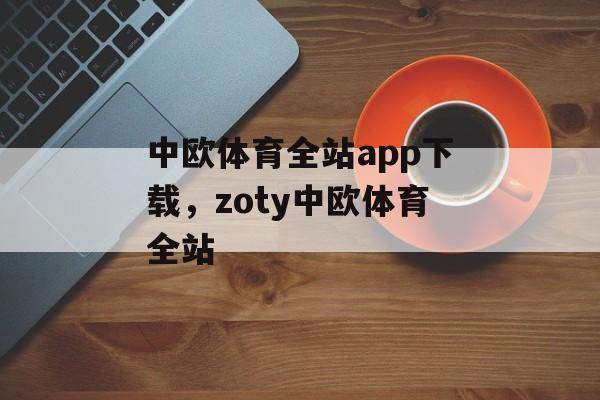 中欧体育全站app下载，zoty中欧体育全站